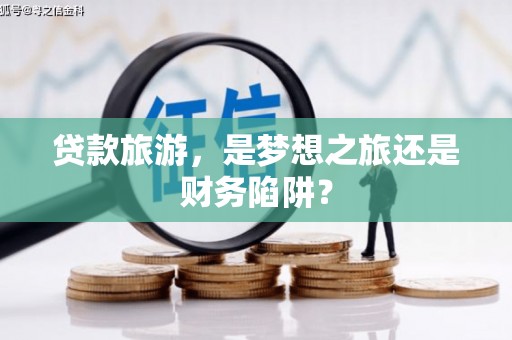 莒光贷款旅游，是梦想之旅还是财务陷阱？