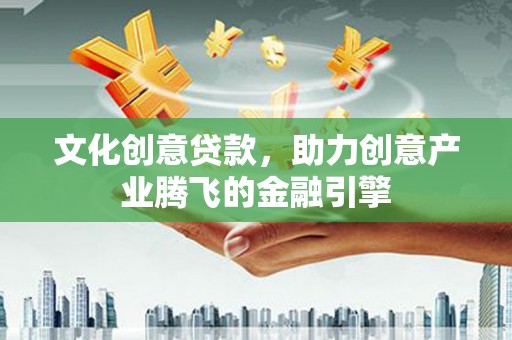 莒光文化创意贷款，助力创意产业腾飞的金融引擎