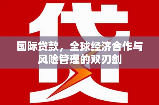 莒光国际贷款，全球经济合作与风险管理的双刃剑