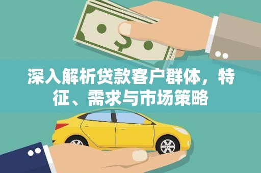 莒光深入解析贷款客户群体，特征、需求与市场策略