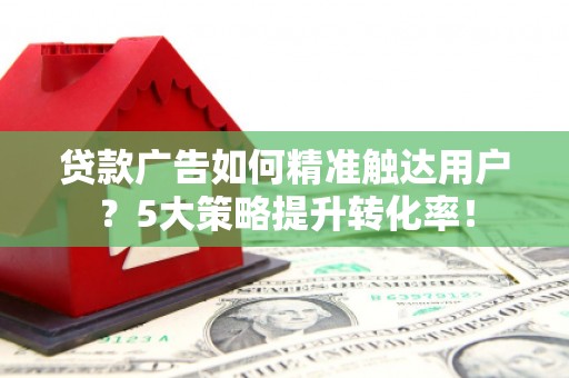莒光贷款广告如何精准触达用户？5大策略提升转化率！