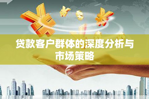 莒光贷款客户群体的深度分析与市场策略