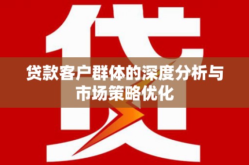 莒光贷款客户群体的深度分析与市场策略优化