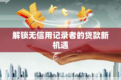 莒光解锁无信用记录者的贷款新机遇