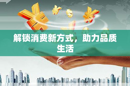 莒光解锁消费新方式，助力品质生活