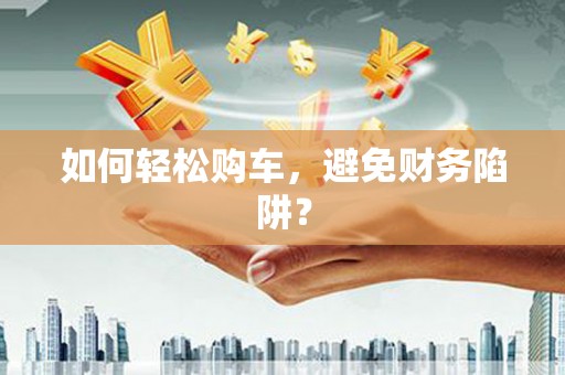 莒光如何轻松购车，避免财务陷阱？