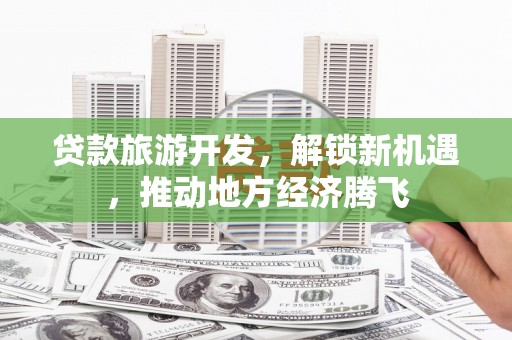 莒光贷款旅游开发，解锁新机遇，推动地方经济腾飞