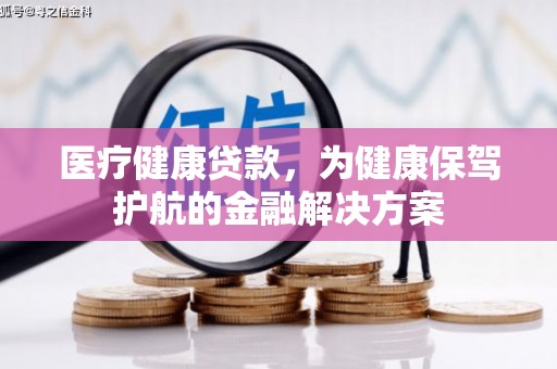 莒光医疗健康贷款，为健康保驾护航的金融解决方案