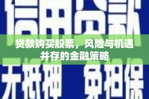 莒光贷款购买股票，风险与机遇并存的金融策略