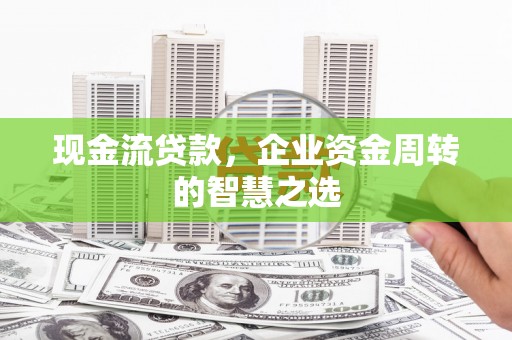 莒光现金流贷款，企业资金周转的智慧之选
