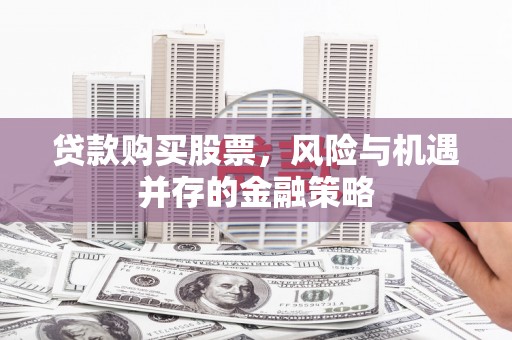 莒光贷款购买股票，风险与机遇并存的金融策略
