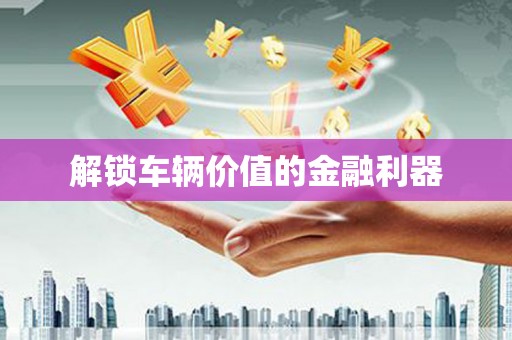 莒光解锁车辆价值的金融利器