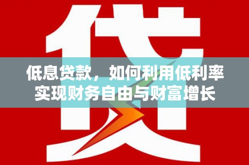 莒光低息贷款，如何利用低利率实现财务自由与财富增长