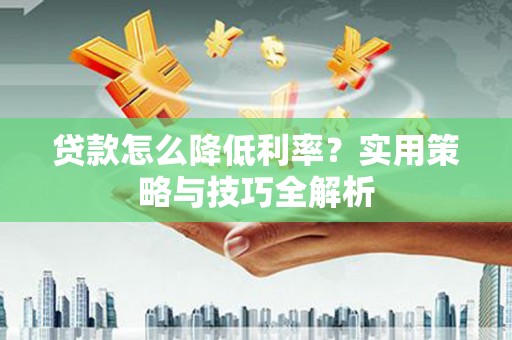 莒光贷款怎么降低利率？实用策略与技巧全解析